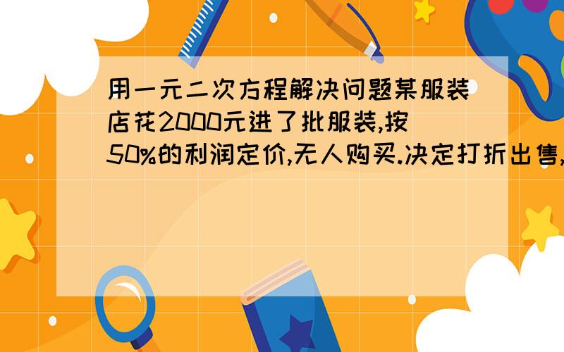 用一元二次方程解决问题某服装店花2000元进了批服装,按50%的利润定价,无人购买.决定打折出售,但仍无人购买,结果又一次打折后才售完.经结算,这批服装共盈利430元.如果两次打折相同,每次打