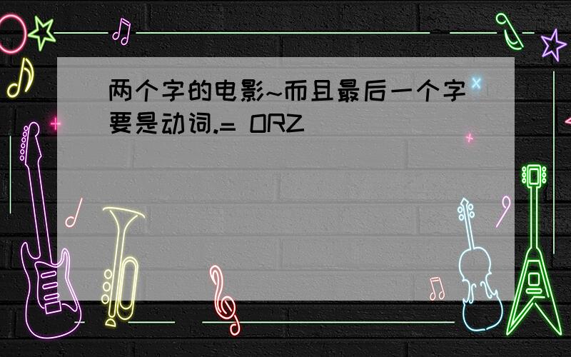 两个字的电影~而且最后一个字要是动词.= ORZ