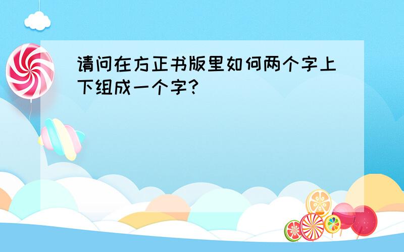 请问在方正书版里如何两个字上下组成一个字?