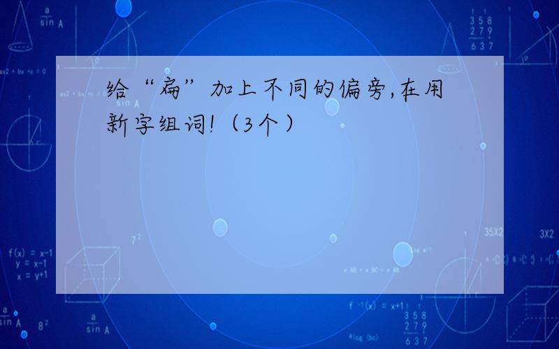 给“扁”加上不同的偏旁,在用新字组词!（3个）