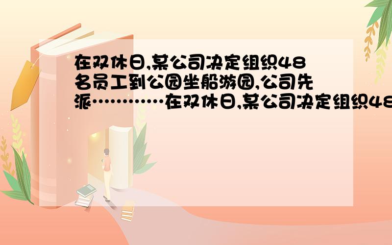 在双休日,某公司决定组织48名员工到公园坐船游园,公司先派…………在双休日,某公司决定组织48名员工到公园坐船游园,公司先派一个人去了解船只的租金情况,这个人看到的租金价格表如下