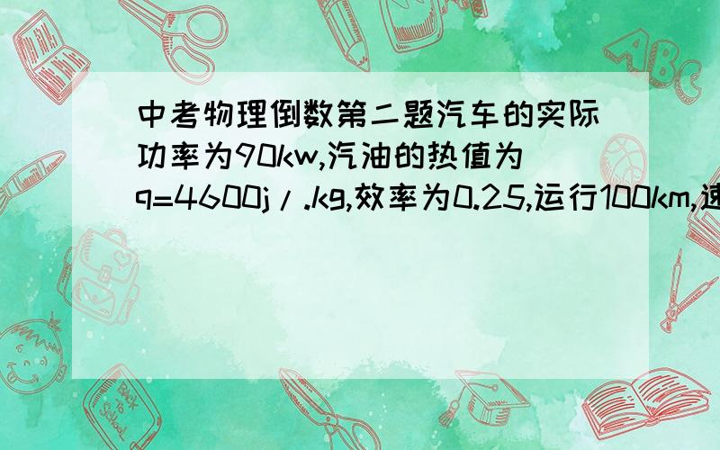 中考物理倒数第二题汽车的实际功率为90kw,汽油的热值为q=4600j/.kg,效率为0.25,运行100km,速度为70km/h.1.汽车行驶的时间是多少?2.汽车做的功是多少?3.需要多少kg的汽油?