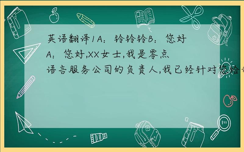 英语翻译1A：铃铃铃B：您好A：您好,XX女士,我是零点语言服务公司的负责人,我已经针对您给我所发的邮件重新做出了翻译价格.希望这次价格的下调能使您满意.B：那您公司修改过的翻译价格