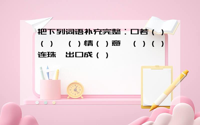 把下列词语补充完整：口若（）（）、（）情（）意、（）（）连珠、出口成（）