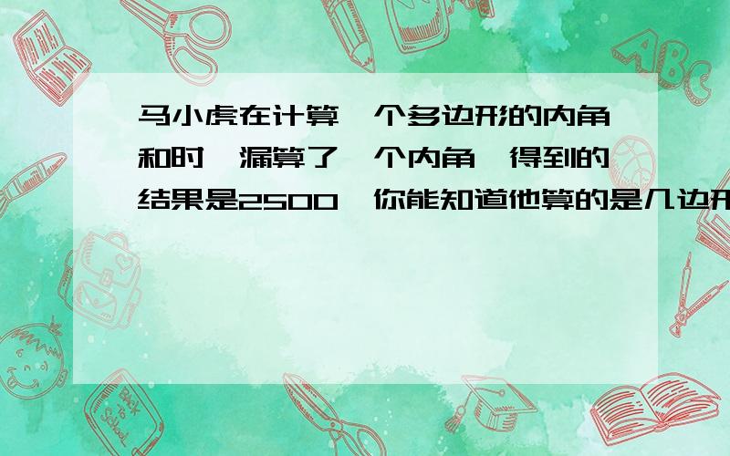 马小虎在计算一个多边形的内角和时,漏算了一个内角,得到的结果是2500°你能知道他算的是几边形的内角和( 请给出计算过程）