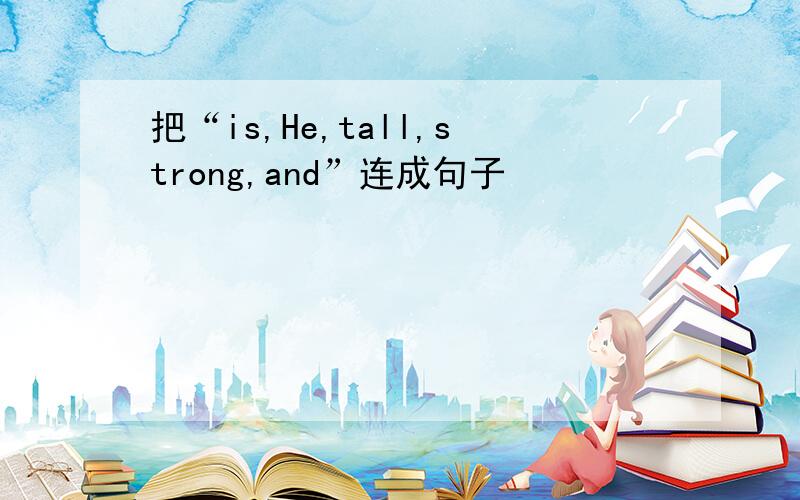 把“is,He,tall,strong,and”连成句子