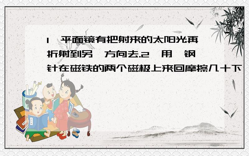 1、平面镜有把射来的太阳光再折射到另一方向去.2、用一钢针在磁铁的两个磁极上来回摩擦几十下,也能制作一个指南针.只回答正确还是错误就行.