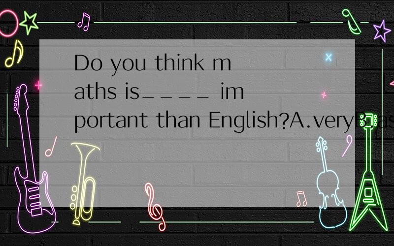 Do you think maths is____ important than English?A.veryB.asC.moreD.quite