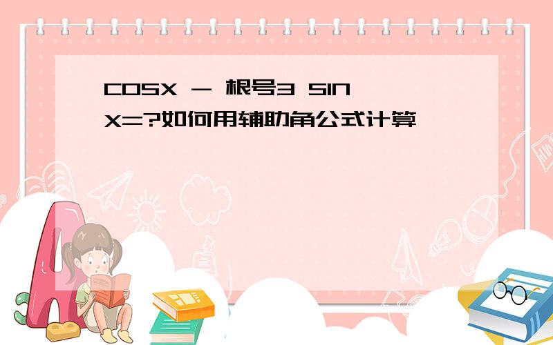 COSX - 根号3 SINX=?如何用辅助角公式计算