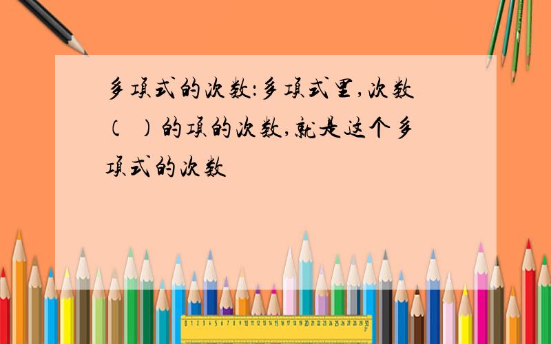 多项式的次数：多项式里,次数（ ）的项的次数,就是这个多项式的次数