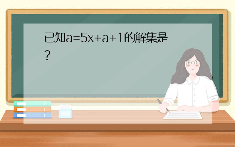 已知a=5x+a+1的解集是?