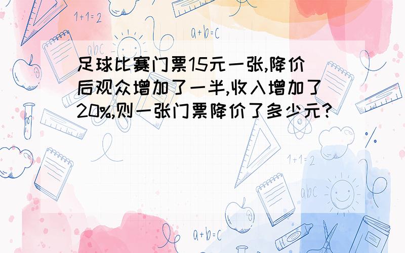 足球比赛门票15元一张,降价后观众增加了一半,收入增加了20%,则一张门票降价了多少元?