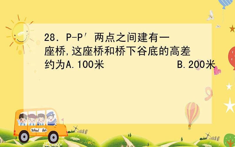 28．P-P′两点之间建有一座桥,这座桥和桥下谷底的高差约为A.100米             B.200米           C.400米           D.800米