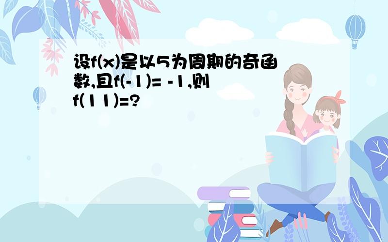 设f(x)是以5为周期的奇函数,且f(-1)= -1,则f(11)=?