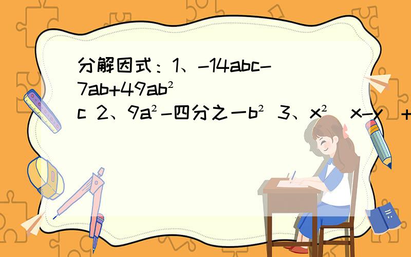 分解因式：1、-14abc-7ab+49ab²c 2、9a²-四分之一b² 3、x²（x-y）+（y=x） 4、分解因式：1、-14abc-7ab+49ab²c 2、9a²-四分之一b² 3、x²（x-y）+（y=x） 4、3ax²+6axy+3ay²