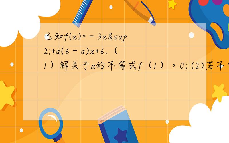 已知f(x)=－3x²+a(6－a)x+6.（1）解关于a的不等式f（1）＞0; (2)若不等式f(x)＞b的解集为（－1,3）