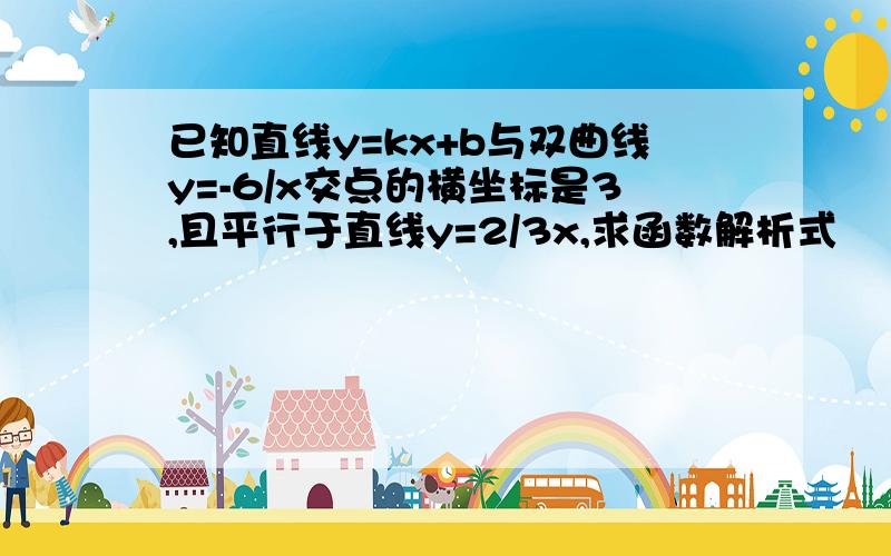 已知直线y=kx+b与双曲线y=-6/x交点的横坐标是3,且平行于直线y=2/3x,求函数解析式