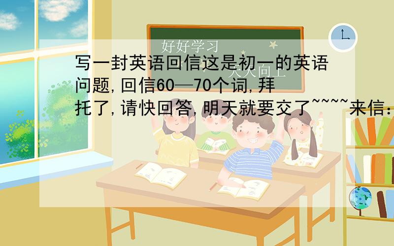 写一封英语回信这是初一的英语问题,回信60—70个词,拜托了,请快回答,明天就要交了~~~~来信：I know you are a good mother who knows much about how to take care of children.My son is too short.He doesn't like to drink mil