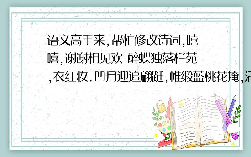 语文高手来,帮忙修改诗词,嘻嘻,谢谢相见欢 醉蝶独落栏苑,衣红妆.凹月迎追翩跹,帷缎蓝桃花掩,清风倩,共婵娟.却道梦醒月落,为谁怅.最不满意的是平仄,谢谢,可以大面积的改动,发挥各位的才