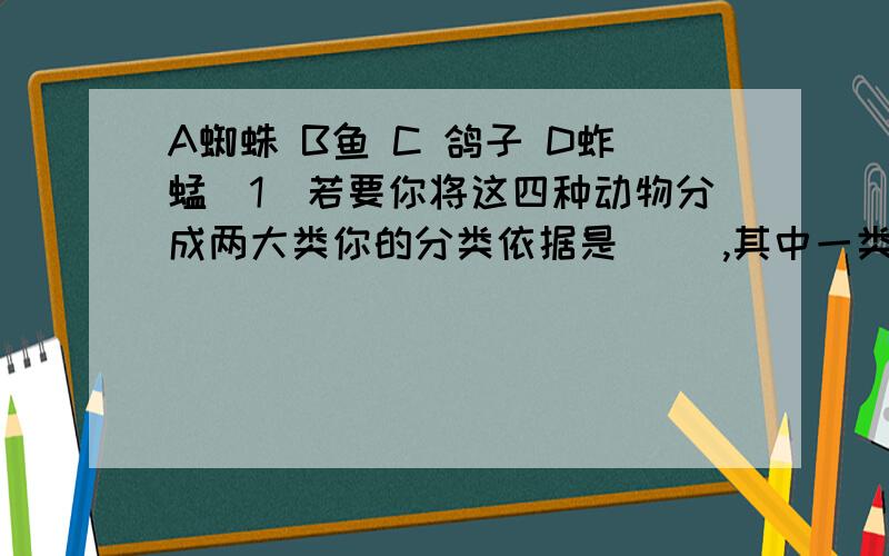 A蜘蛛 B鱼 C 鸽子 D蚱蜢（1）若要你将这四种动物分成两大类你的分类依据是（ ）,其中一类包括：.另一类包括：.（2）这四种动物中,最高等的一种是?