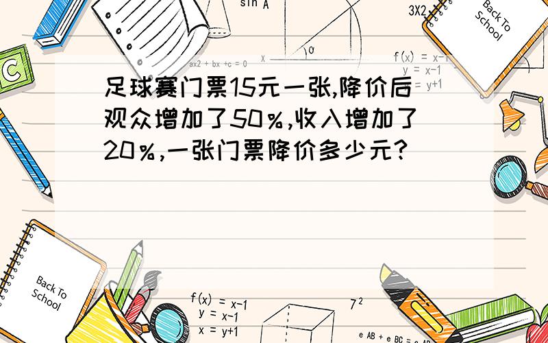 足球赛门票15元一张,降价后观众增加了50％,收入增加了20％,一张门票降价多少元?