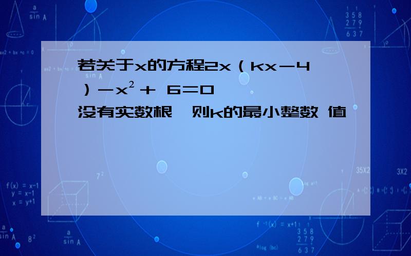 若关于x的方程2x（kx－4）－x²＋ 6＝0没有实数根,则k的最小整数 值