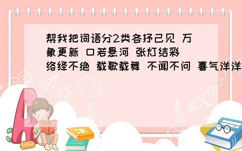 帮我把词语分2类各抒己见 万象更新 口若悬河 张灯结彩 络绎不绝 载歌载舞 不闻不问 喜气洋洋