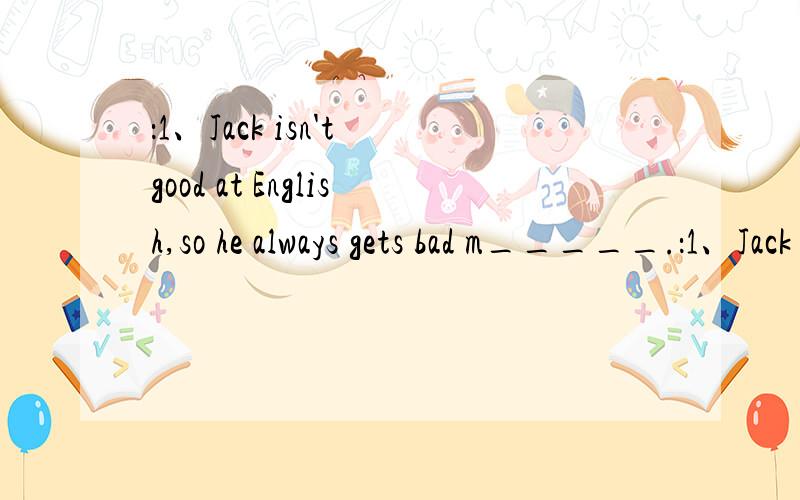 ：1、Jack isn't good at English,so he always gets bad m_____.：1、Jack isn't good at English,so he always gets bad m_____.2、In China when the Spring Festival comes,the members of family usually get t_____.