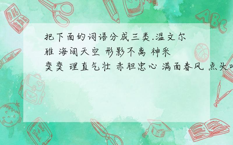 把下面的词语分成三类.温文尔雅 海阔天空 形影不离 神采奕奕 理直气壮 赤胆忠心 满面春风 点头哈腰 言简意赅 得心应手 深情厚谊 安居乐业描写人得精神外貌的：形容人说话或谈论的：形