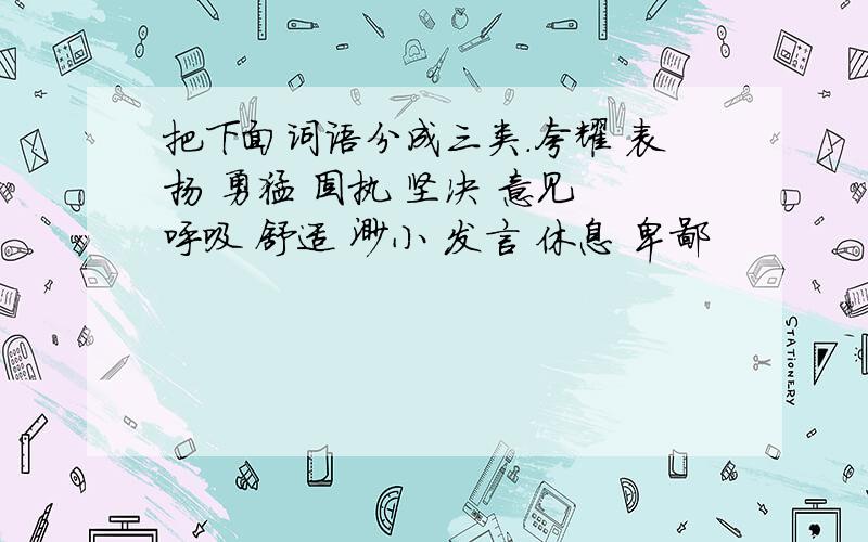 把下面词语分成三类.夸耀 表扬 勇猛 固执 坚决 意见 呼吸 舒适 渺小 发言 休息 卑鄙