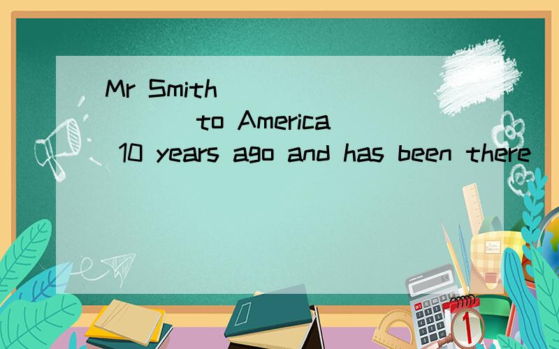 Mr Smith ________ to America 10 years ago and has been there___________.