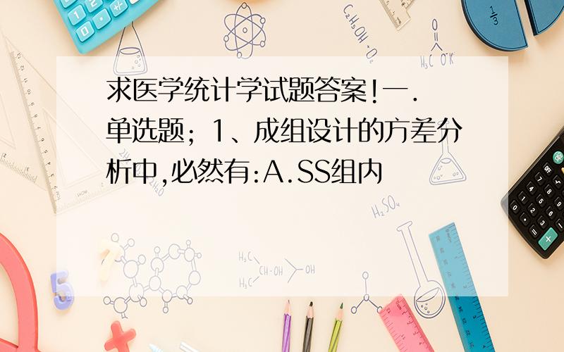 求医学统计学试题答案!一． 单选题；1、成组设计的方差分析中,必然有:A.SS组内