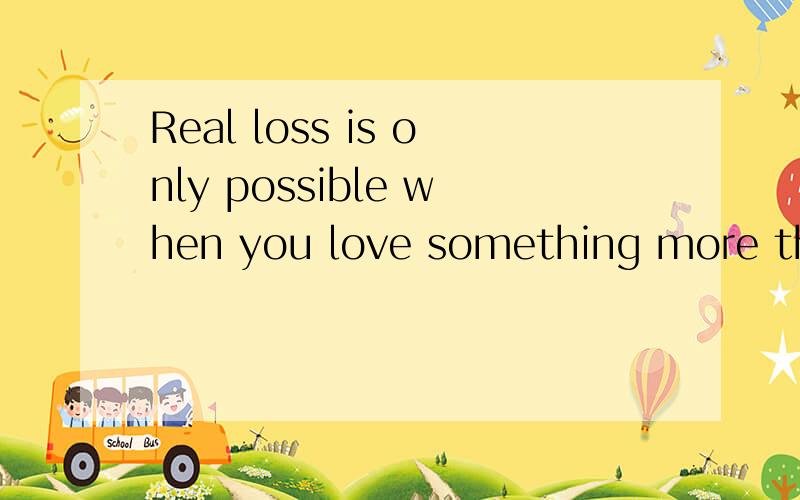 Real loss is only possible when you love something more than you love yourself请帮忙分析一下这句的语法构造,only possible是怎么个用法?