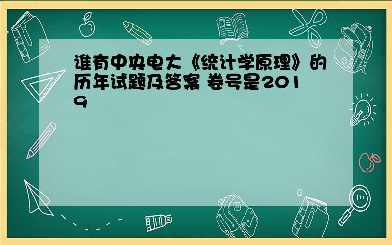 谁有中央电大《统计学原理》的历年试题及答案 卷号是2019