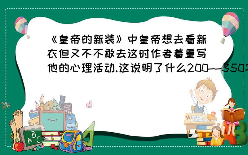 《皇帝的新装》中皇帝想去看新衣但又不不敢去这时作者着重写他的心理活动.这说明了什么200--350字 要分析透彻看清补充