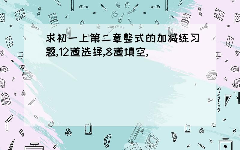 求初一上第二章整式的加减练习题,12道选择,8道填空,