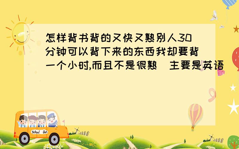 怎样背书背的又快又熟别人30分钟可以背下来的东西我却要背一个小时,而且不是很熟（主要是英语）