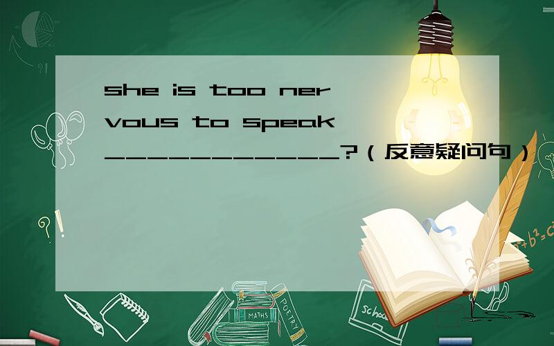 she is too nervous to speak,___________?（反意疑问句）