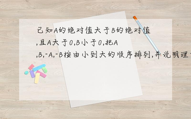 已知A的绝对值大于B的绝对值,且A大于0,B小于0,把A,B,-A,-B按由小到大的顺序排列,并说明理由