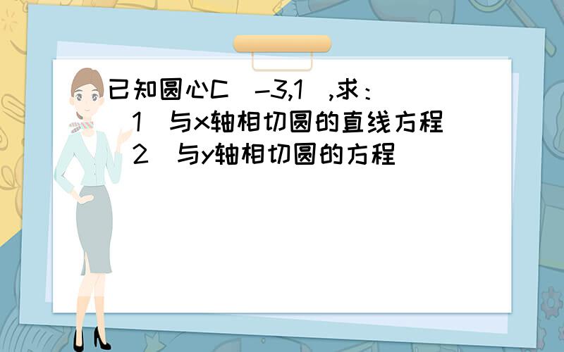 已知圆心C（-3,1）,求：（1）与x轴相切圆的直线方程（2）与y轴相切圆的方程