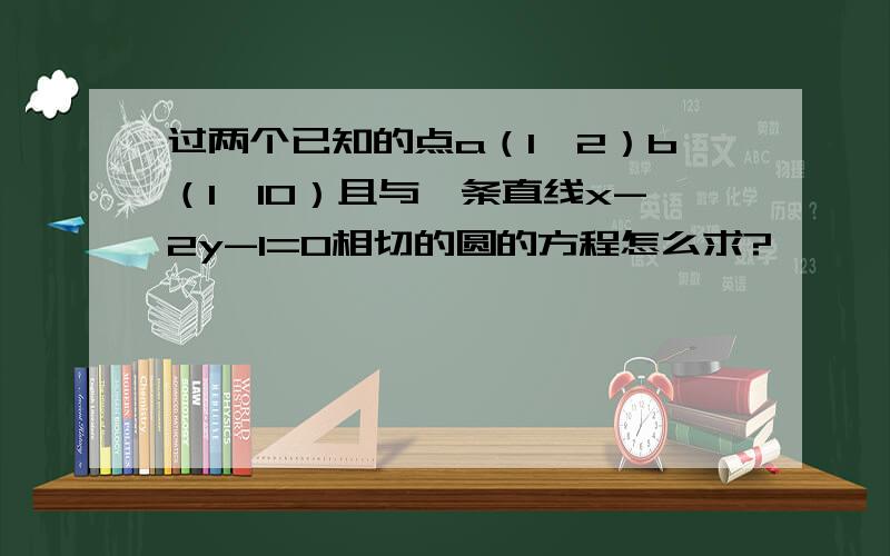 过两个已知的点a（1,2）b（1,10）且与一条直线x-2y-1=0相切的圆的方程怎么求?