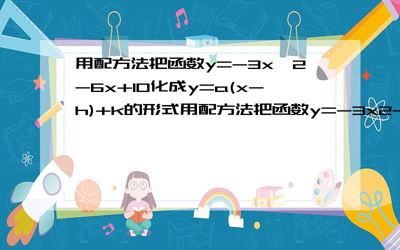 用配方法把函数y=-3x^2-6x+10化成y=a(x-h)+k的形式用配方法把函数y=-3x2-6x+10化成y=a（x-h）2+k的形式,然后指出它的图象开口方向,对称轴,顶点坐标和最大值