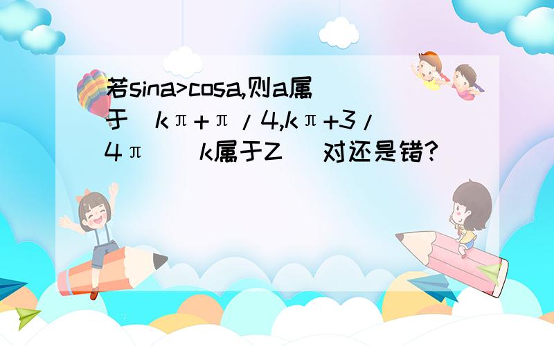 若sina>cosa,则a属于(kπ+π/4,kπ+3/4π)(k属于Z) 对还是错?