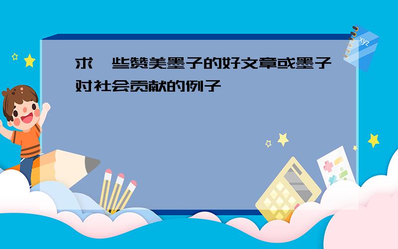 求一些赞美墨子的好文章或墨子对社会贡献的例子