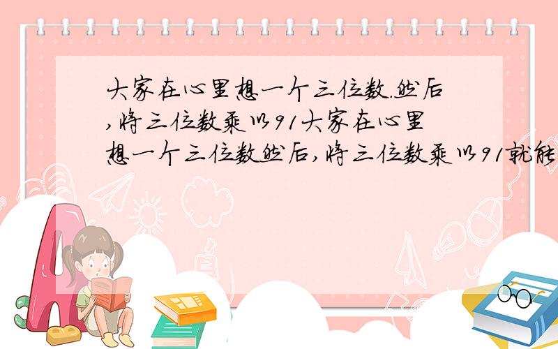 大家在心里想一个三位数.然后,将三位数乘以91大家在心里想一个三位数然后,将三位数乘以91就能知道原始的数请问这是什么原理?