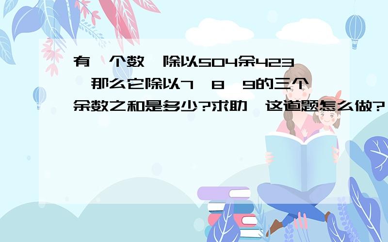 有一个数,除以504余423,那么它除以7,8,9的三个余数之和是多少?求助,这道题怎么做?