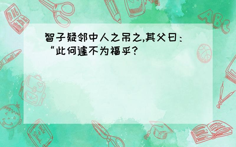 智子疑邻中人之吊之,其父曰：“此何遽不为福乎?