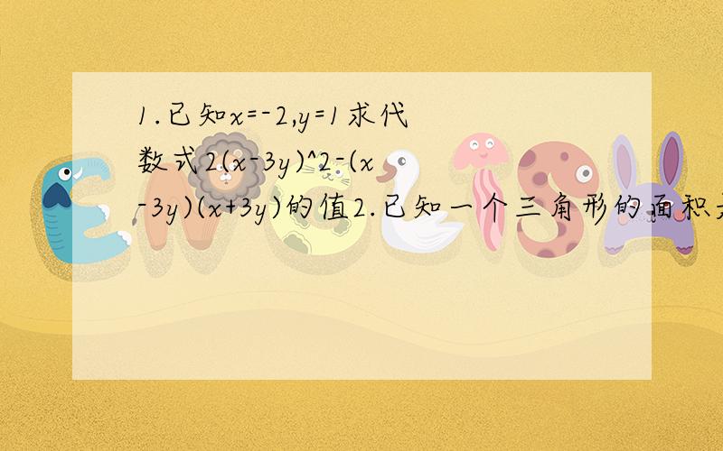 1.已知x=-2,y=1求代数式2(x-3y)^2-(x-3y)(x+3y)的值2.已知一个三角形的面积是(4a^3b-6a^2b^2+12ab^3),一边长为2ab,求该边上的高3.已知2x-y=10,求[X^2+y^2-(x-y)^2+2y(x-y)]÷4y的值.【求完整解题过程,急用,】