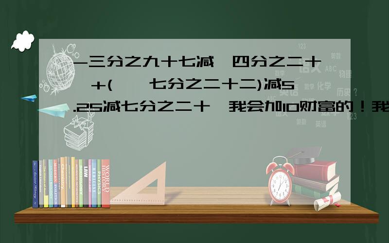 -三分之九十七减【四分之二十一+(——七分之二十二)减5.25减七分之二十】我会加10财富的！我是急用写作业。最好写出计算方法！