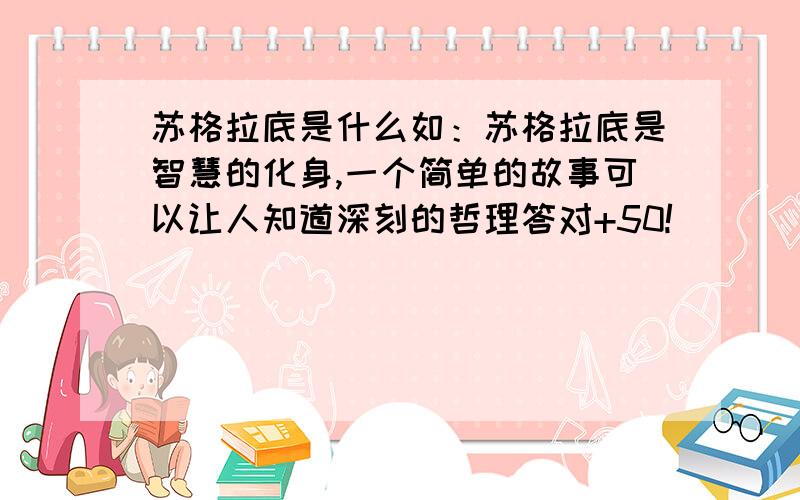 苏格拉底是什么如：苏格拉底是智慧的化身,一个简单的故事可以让人知道深刻的哲理答对+50!